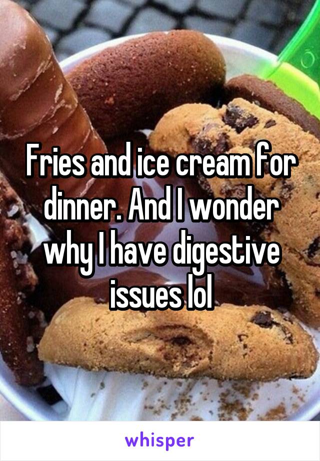 Fries and ice cream for dinner. And I wonder why I have digestive issues lol