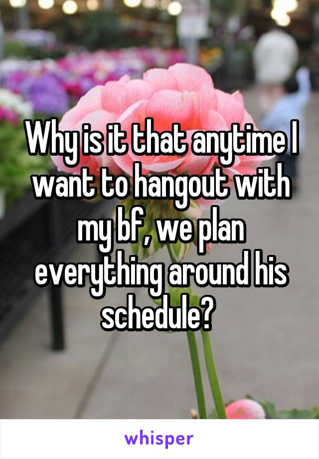 Why is it that anytime I want to hangout with my bf, we plan everything around his schedule? 