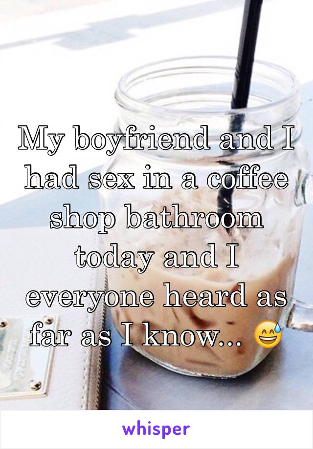 My boyfriend and I had sex in a coffee shop bathroom today and I everyone heard as far as I know... 😅