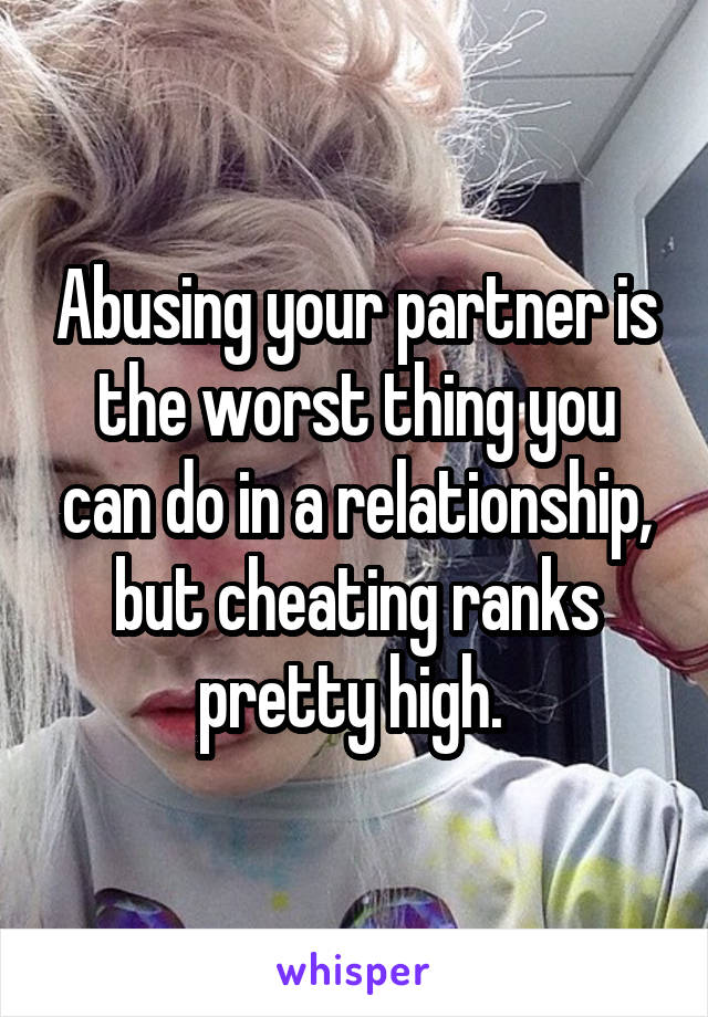 Abusing your partner is the worst thing you can do in a relationship, but cheating ranks pretty high. 