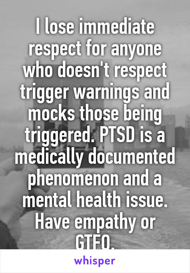 I lose immediate respect for anyone who doesn't respect trigger warnings and mocks those being triggered. PTSD is a medically documented phenomenon and a mental health issue.
Have empathy or GTFO.