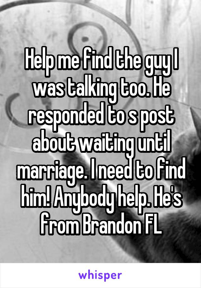 Help me find the guy I was talking too. He responded to s post about waiting until marriage. I need to find him! Anybody help. He's from Brandon FL