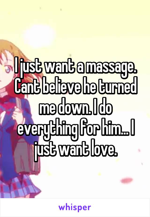 I just want a massage. Cant believe he turned me down. I do everything for him... I just want love.