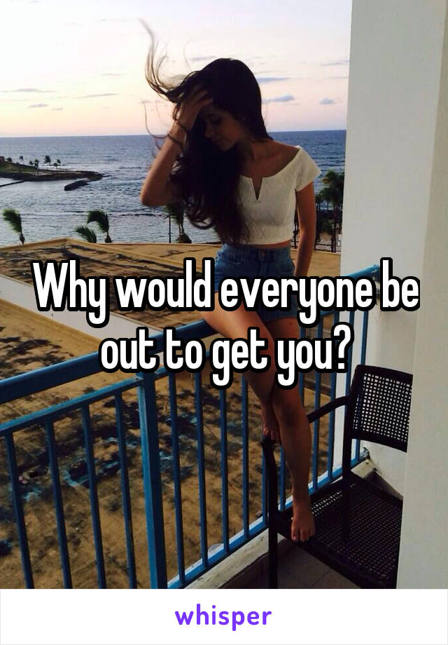 Why would everyone be out to get you?