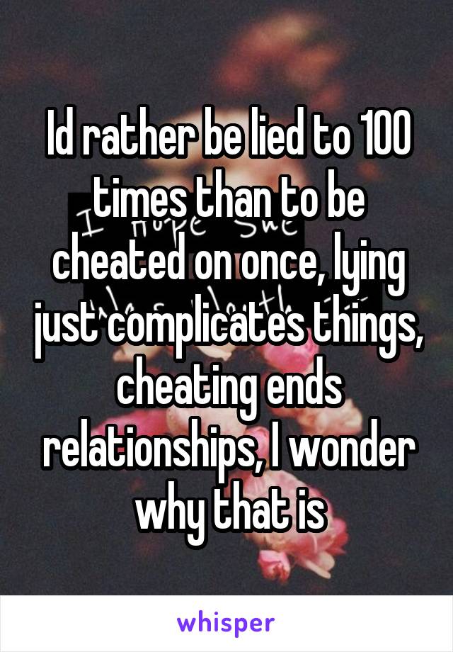 Id rather be lied to 100 times than to be cheated on once, lying just complicates things, cheating ends relationships, I wonder why that is
