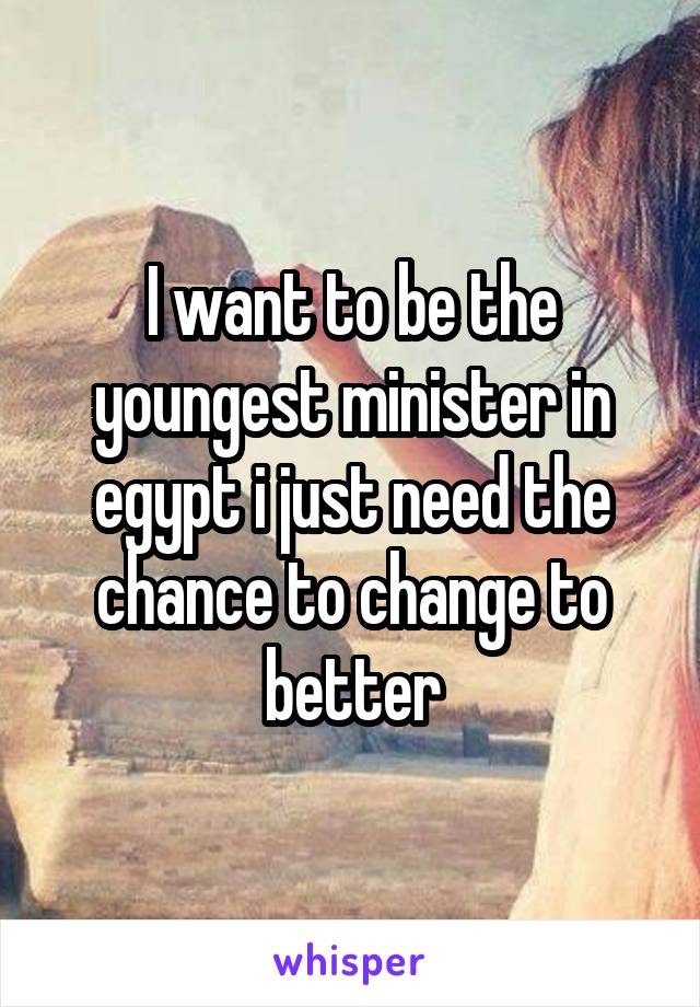 I want to be the youngest minister in egypt i just need the chance to change to better