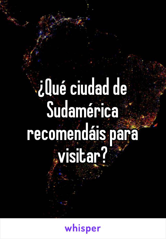 ¿Qué ciudad de Sudamérica recomendáis para visitar?