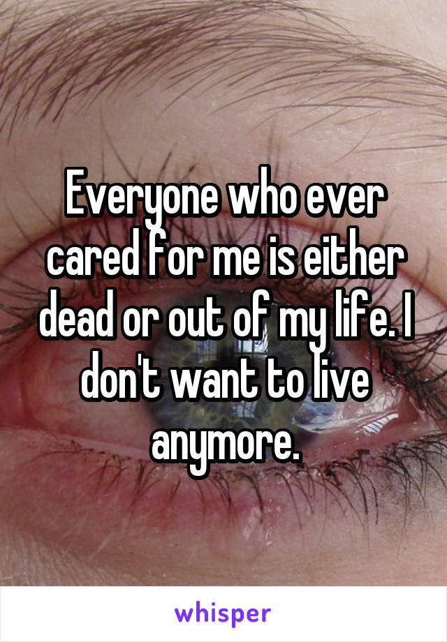 Everyone who ever cared for me is either dead or out of my life. I don't want to live anymore.