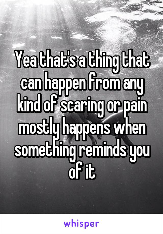 Yea that's a thing that can happen from any kind of scaring or pain mostly happens when something reminds you of it