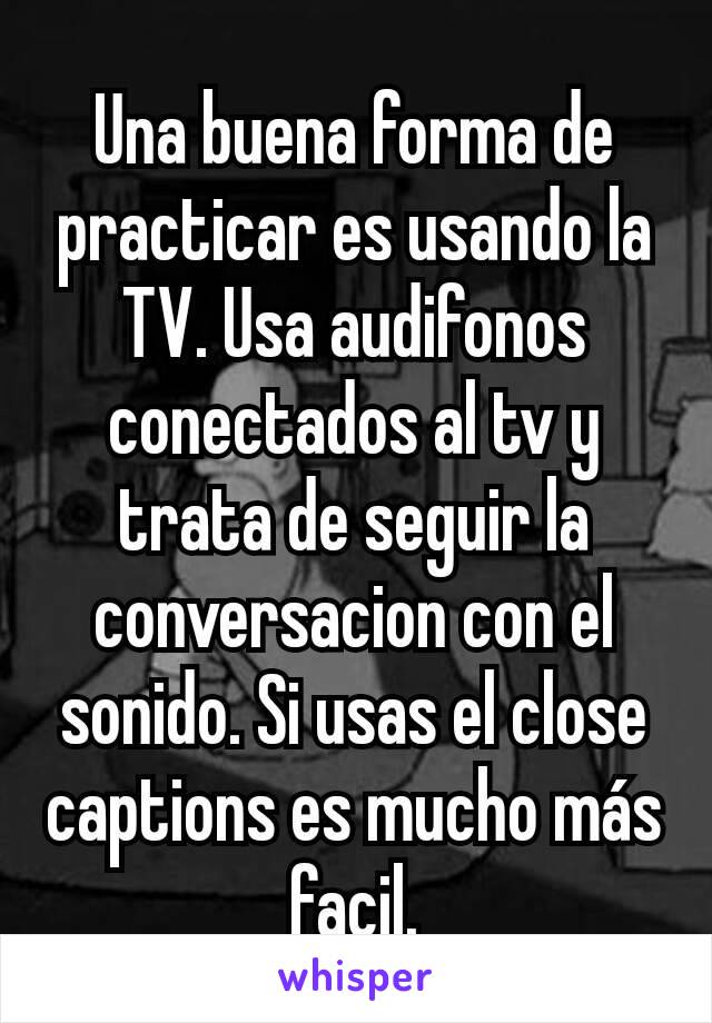 Una buena forma de practicar es usando la TV. Usa audifonos conectados al tv y trata de seguir la conversacion con el sonido. Si usas el close captions es mucho más facil.