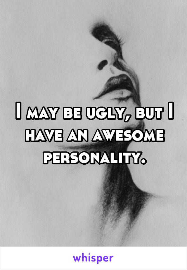 I may be ugly, but I have an awesome personality.