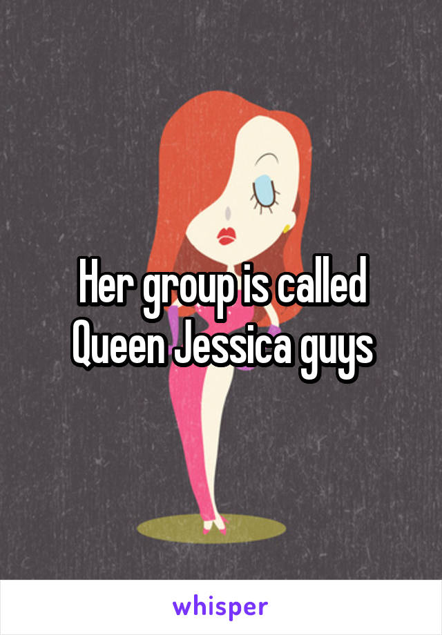 Her group is called Queen Jessica guys