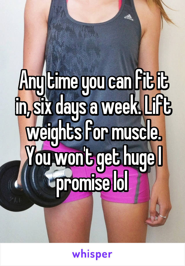 Any time you can fit it in, six days a week. Lift weights for muscle. You won't get huge I promise lol 