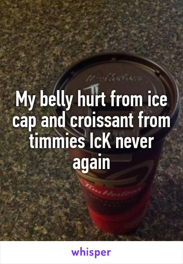 My belly hurt from ice cap and croissant from timmies IcK never again