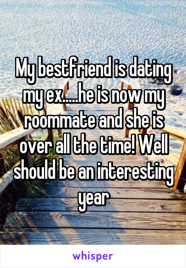 My bestfriend is dating my ex.....he is now my roommate and she is over all the time! Well should be an interesting year