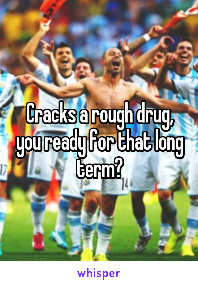 Cracks a rough drug, you ready for that long term?