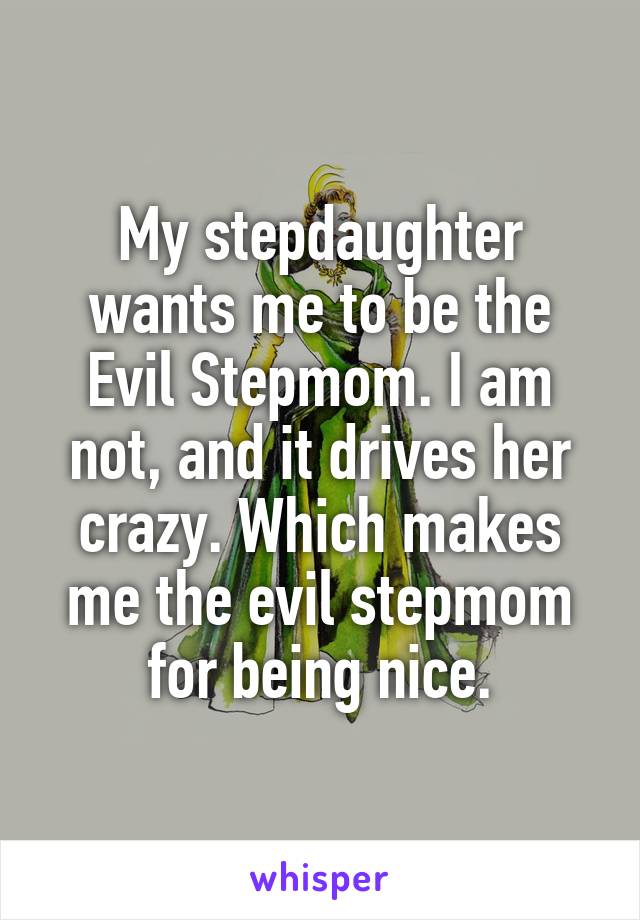 My stepdaughter wants me to be the Evil Stepmom. I am not, and it drives her crazy. Which makes me the evil stepmom for being nice.