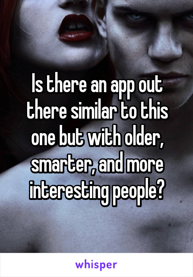 Is there an app out there similar to this one but with older, smarter, and more interesting people?