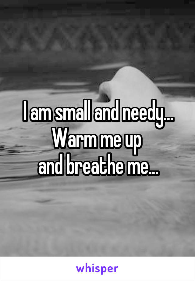 I am small and needy...
Warm me up 
and breathe me...