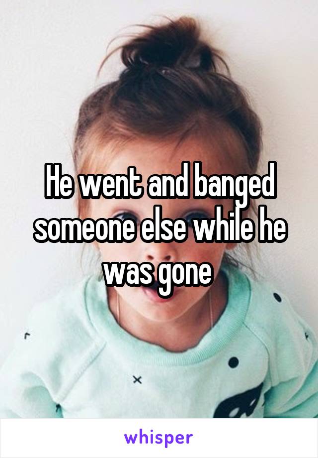 He went and banged someone else while he was gone 