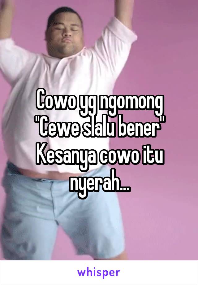 Cowo yg ngomong
"Cewe slalu bener"
Kesanya cowo itu nyerah...