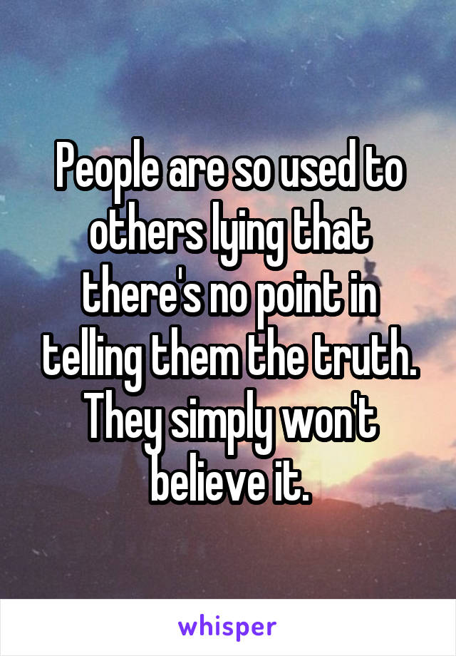 People are so used to others lying that there's no point in telling them the truth. They simply won't believe it.