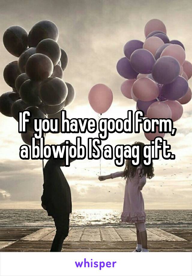 If you have good form, a blowjob IS a gag gift.