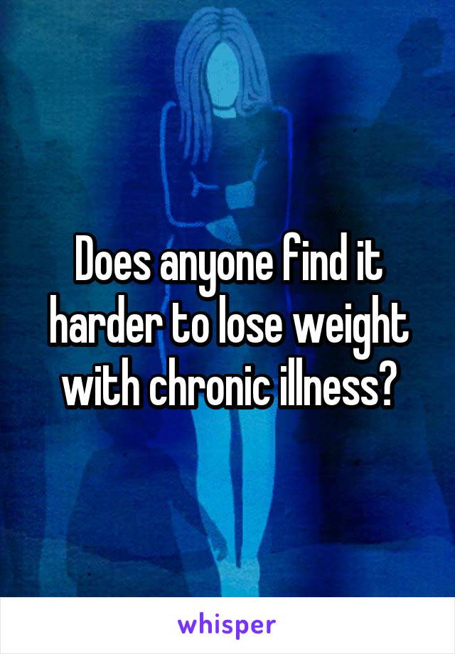 Does anyone find it harder to lose weight with chronic illness?