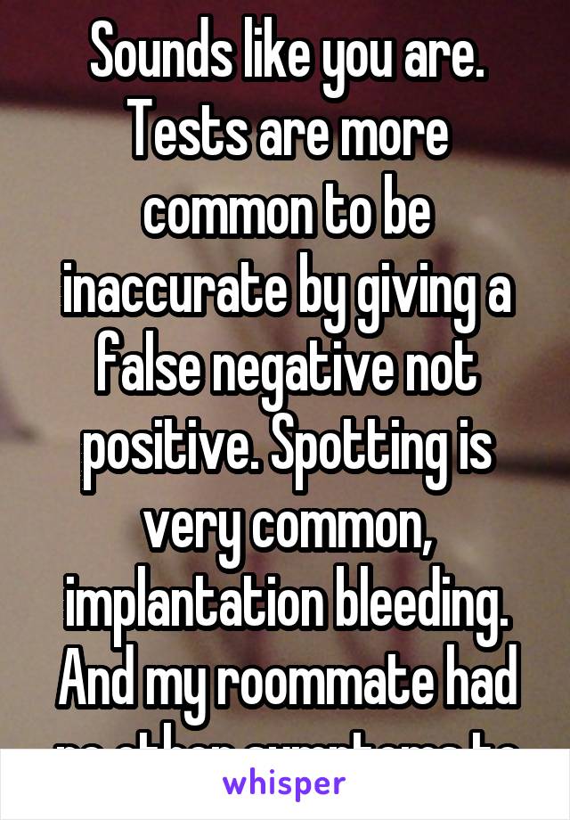 Sounds like you are. Tests are more common to be inaccurate by giving a false negative not positive. Spotting is very common, implantation bleeding. And my roommate had no other symptoms to