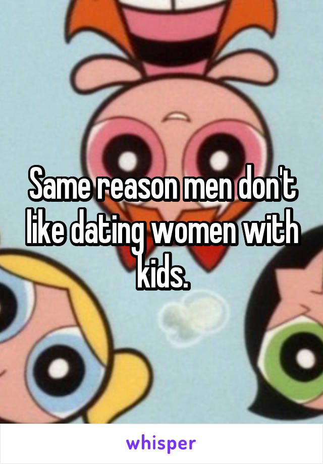 Same reason men don't like dating women with kids.