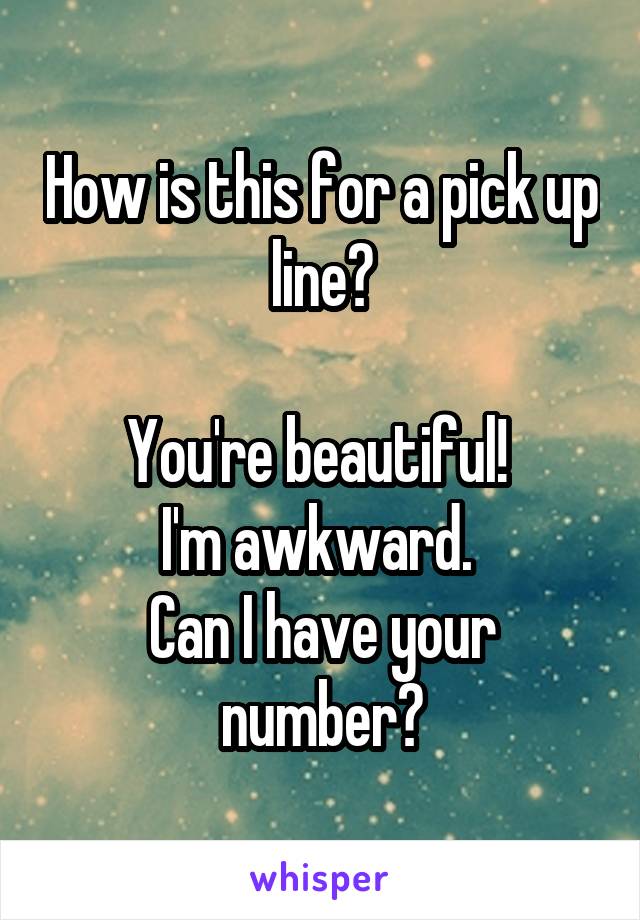 How is this for a pick up line?

You're beautiful! 
I'm awkward. 
Can I have your number?