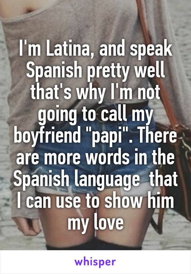 I'm Latina, and speak Spanish pretty well that's why I'm not going to call my boyfriend "papi". There are more words in the Spanish language  that I can use to show him my love