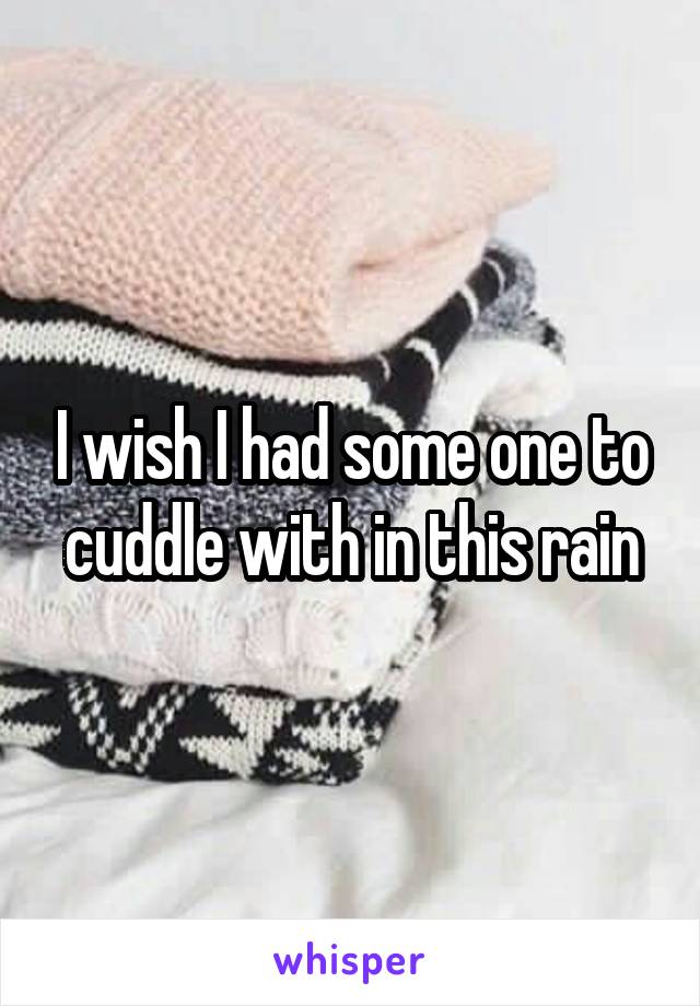 I wish I had some one to cuddle with in this rain