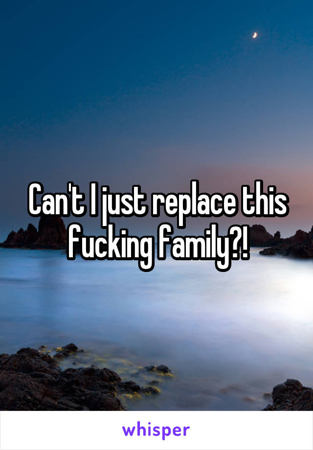 Can't I just replace this fucking family?!