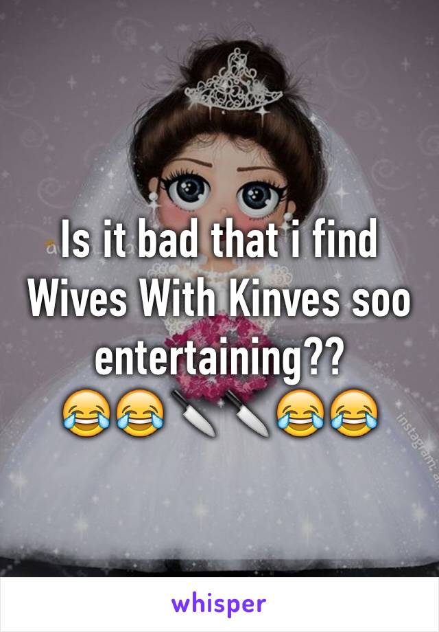 Is it bad that i find Wives With Kinves soo entertaining??
😂😂🔪🔪😂😂