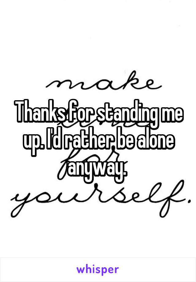 Thanks for standing me up. I'd rather be alone anyway. 