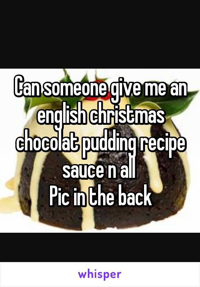 Can someone give me an english christmas chocolat pudding recipe sauce n all 
Pic in the back