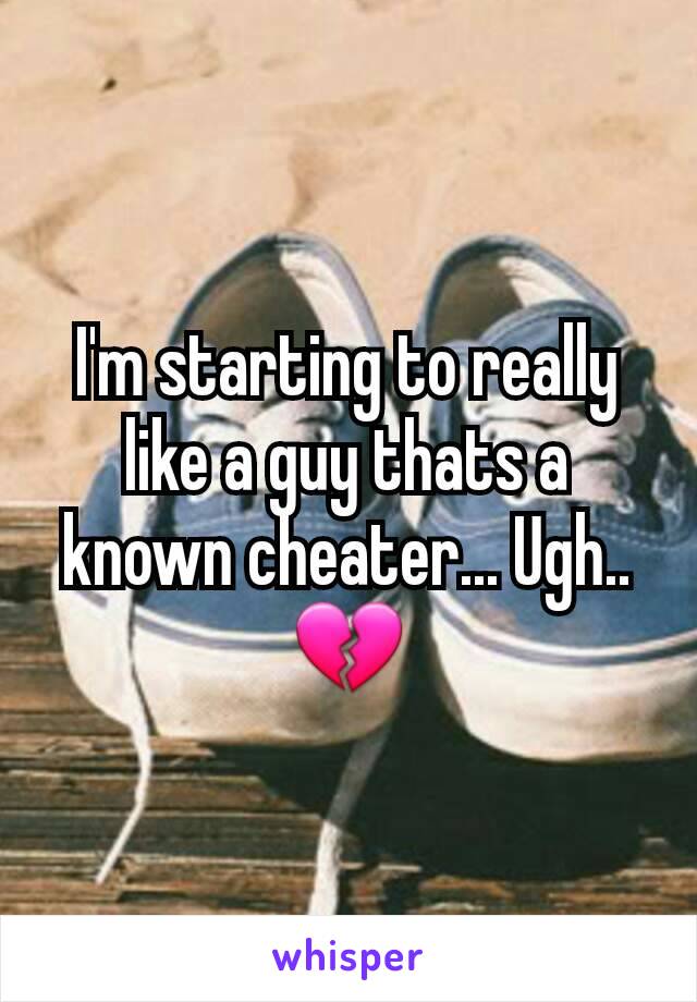 I'm starting to really like a guy thats a known cheater... Ugh.. 💔