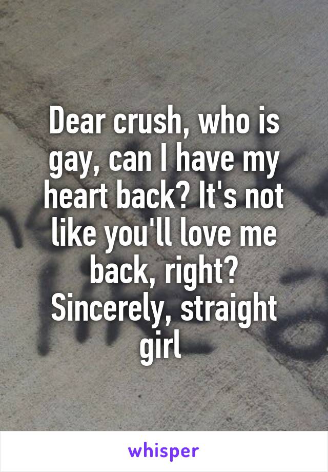 Dear crush, who is gay, can I have my heart back? It's not like you'll love me back, right?
Sincerely, straight girl 