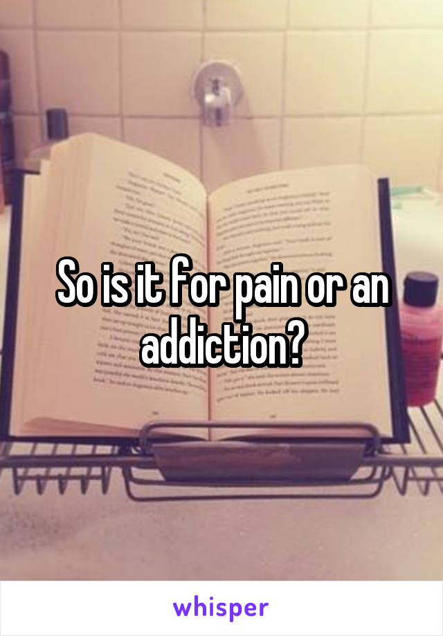 So is it for pain or an addiction?