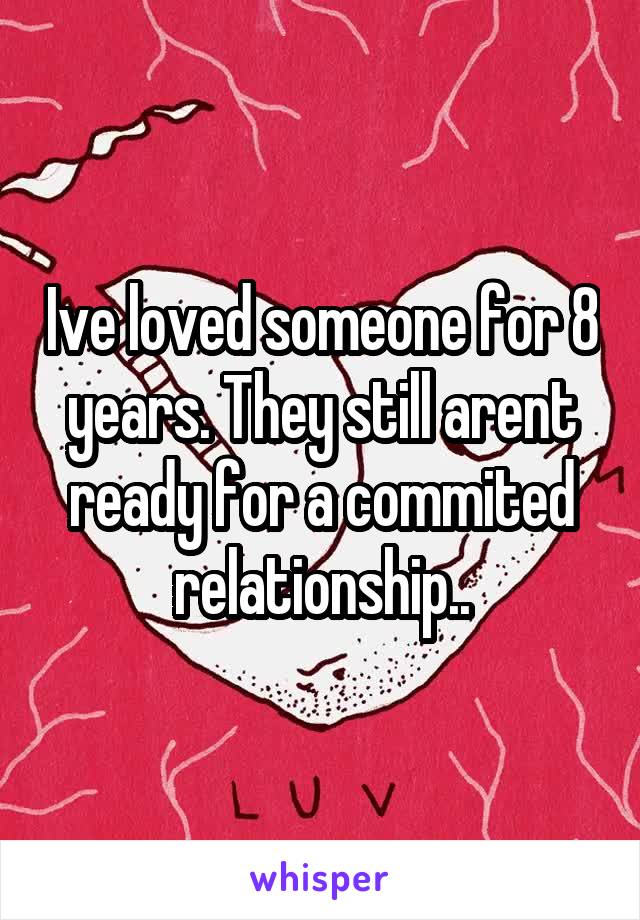 Ive loved someone for 8 years. They still arent ready for a commited relationship..