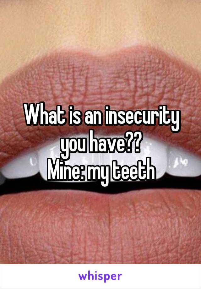 What is an insecurity you have??
Mine: my teeth