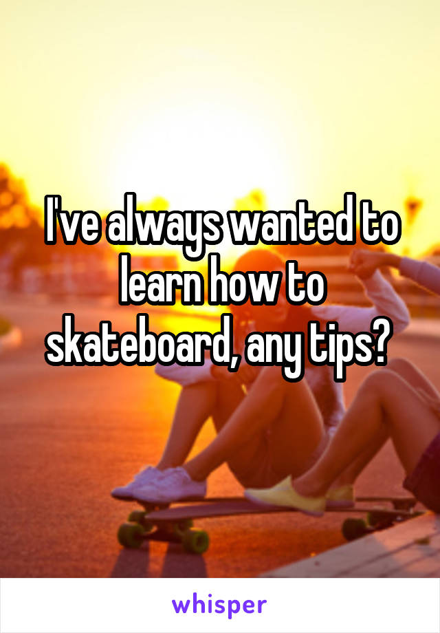 I've always wanted to learn how to skateboard, any tips? 
