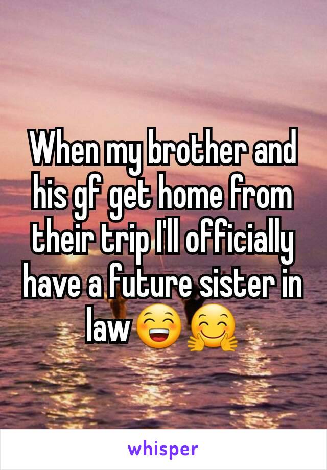 When my brother and his gf get home from their trip I'll officially have a future sister in law😁🤗