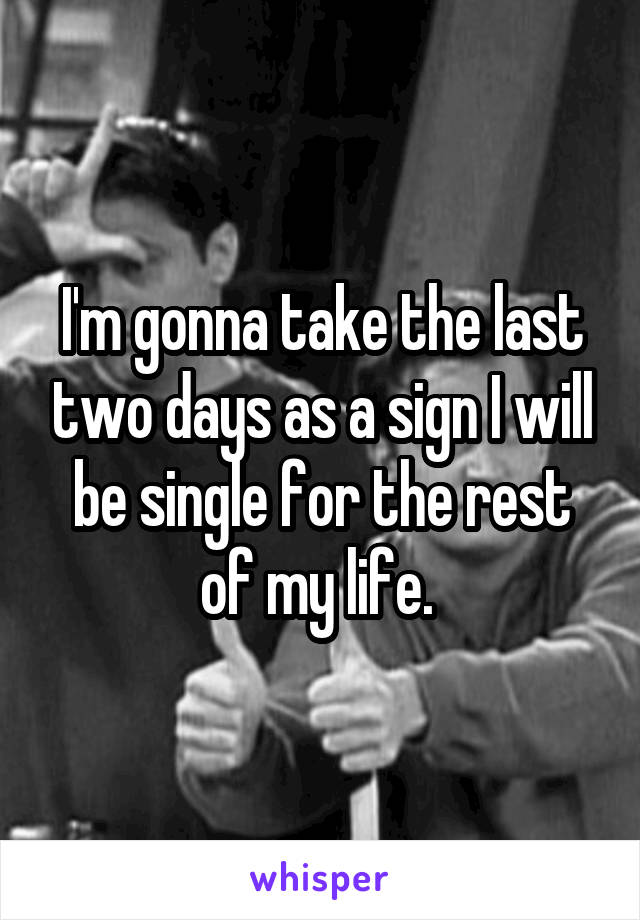 I'm gonna take the last two days as a sign I will be single for the rest of my life. 