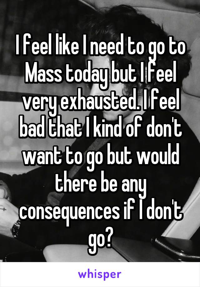 I feel like I need to go to Mass today but I feel very exhausted. I feel bad that I kind of don't want to go but would there be any consequences if I don't go?