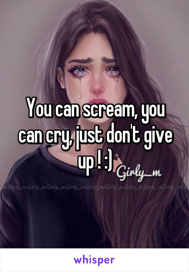 You can scream, you can cry, just don't give up ! :)