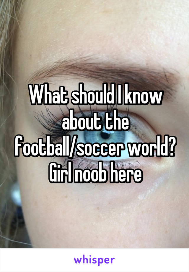 What should I know about the football/soccer world?
Girl noob here