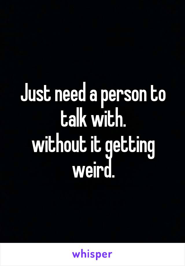 Just need a person to talk with.
without it getting weird.