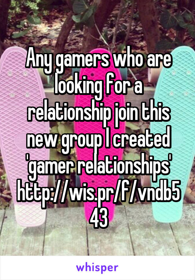 Any gamers who are looking for a relationship join this new group I created 'gamer relationships' http://wis.pr/f/vndb543